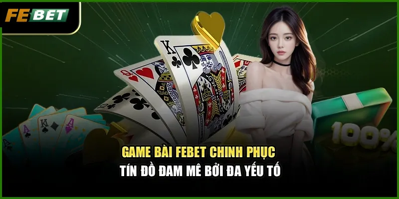 Game bài Febet chinh phục tín đồ đam mê bởi đa yếu tố